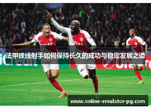 法甲锋线射手如何保持长久的成功与稳定发展之道