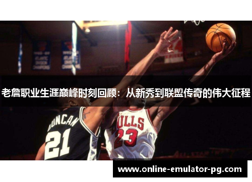 老詹职业生涯巅峰时刻回顾：从新秀到联盟传奇的伟大征程