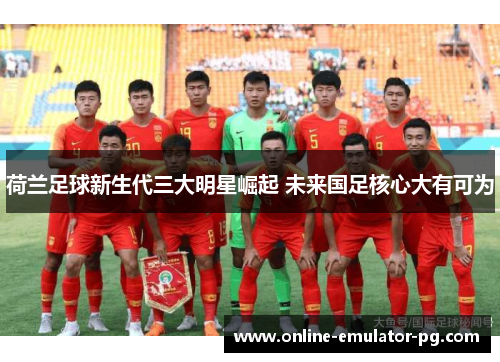 荷兰足球新生代三大明星崛起 未来国足核心大有可为