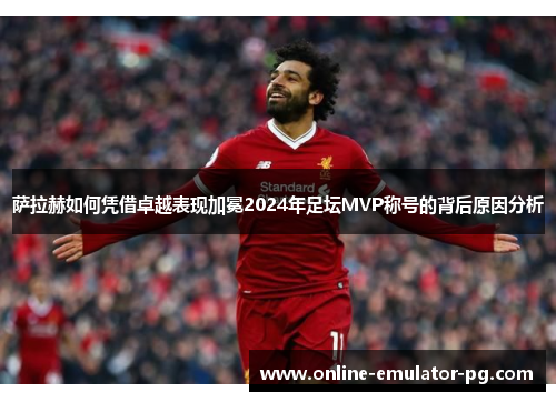 萨拉赫如何凭借卓越表现加冕2024年足坛MVP称号的背后原因分析