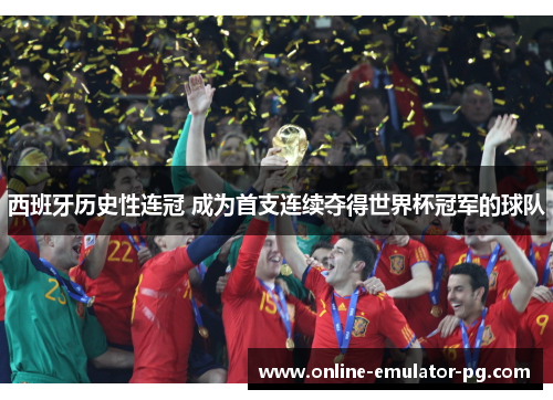 西班牙历史性连冠 成为首支连续夺得世界杯冠军的球队