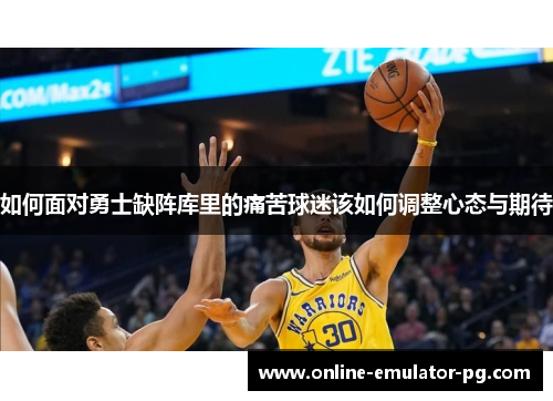 如何面对勇士缺阵库里的痛苦球迷该如何调整心态与期待