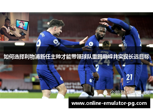 如何选择利物浦新任主帅才能带领球队重回巅峰并实现长远目标