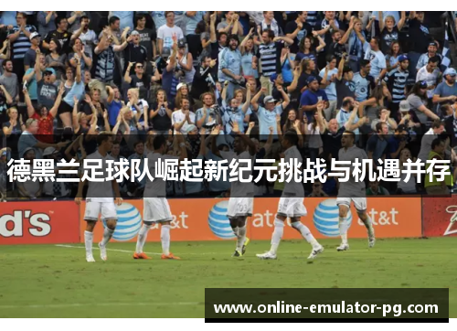 德黑兰足球队崛起新纪元挑战与机遇并存