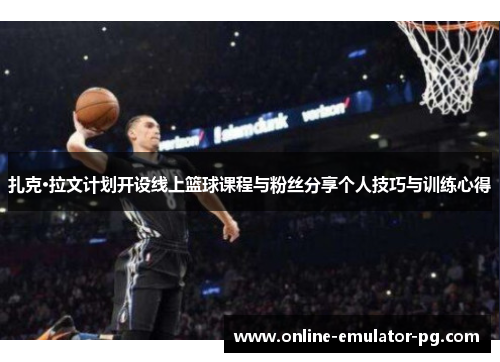 扎克·拉文计划开设线上篮球课程与粉丝分享个人技巧与训练心得 扎克·拉文计划开设线上篮球课程与粉丝分享个人技巧与训练心得