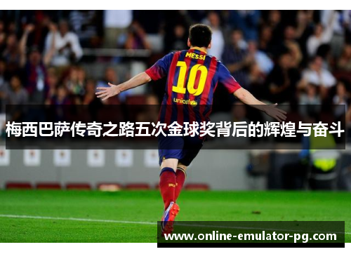 梅西巴萨传奇之路五次金球奖背后的辉煌与奋斗 梅西巴萨传奇之路五次金球奖背后的辉煌与奋斗