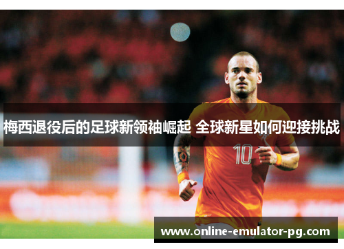 梅西退役后的足球新领袖崛起 全球新星如何迎接挑战 梅西退役后的足球新领袖崛起 全球新星如何迎接挑战