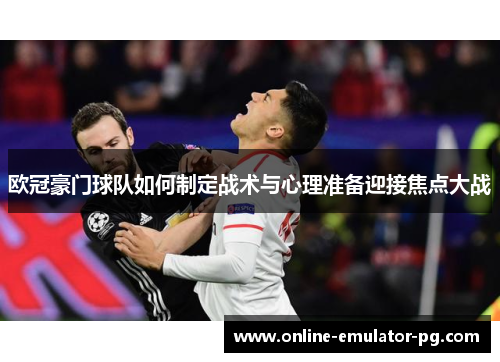欧冠豪门球队如何制定战术与心理准备迎接焦点大战