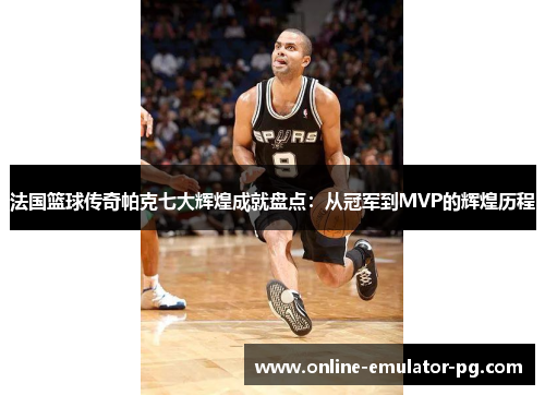 法国篮球传奇帕克七大辉煌成就盘点:从冠军到MVP的辉煌历程 法国篮球传奇帕克七大辉煌成就盘点:从冠军到MVP的辉煌历程