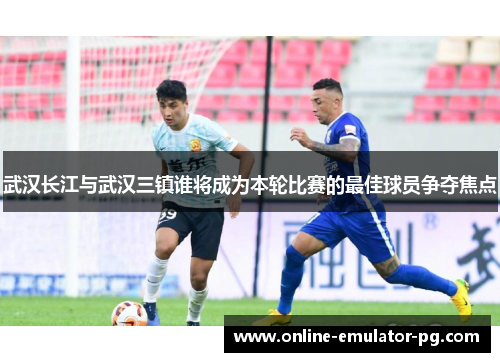 武汉长江与武汉三镇谁将成为本轮比赛的最佳球员争夺焦点 武汉长江与武汉三镇谁将成为本轮比赛的最佳球员争夺焦点