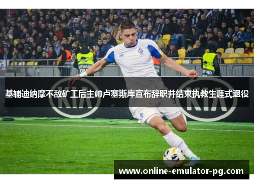 基辅迪纳摩不敌矿工后主帅卢塞斯库宣布辞职并结束执教生涯式退役 基辅迪纳摩不敌矿工后主帅卢塞斯库宣布辞职并结束执教生涯式退役