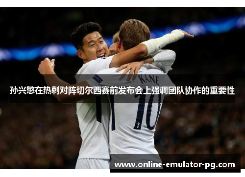 孙兴慜在热刺对阵切尔西赛前发布会上强调团队协作的重要性 孙兴慜在热刺对阵切尔西赛前发布会上强调团队协作的重要性