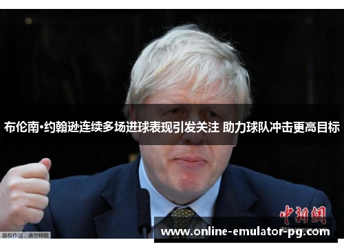 布伦南·约翰逊连续多场进球表现引发关注 助力球队冲击更高目标 布伦南·约翰逊连续多场进球表现引发关注 助力球队冲击更高目标