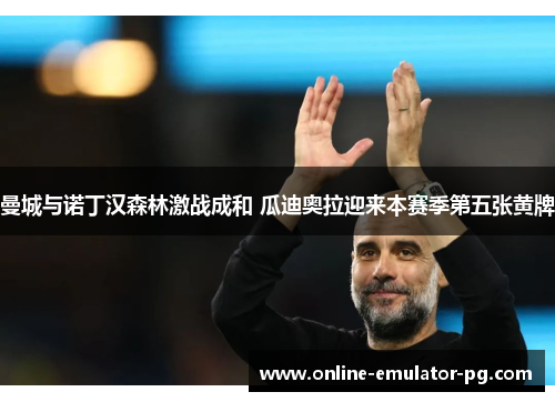 曼城与诺丁汉森林激战成和 瓜迪奥拉迎来本赛季第五张黄牌 曼城与诺丁汉森林激战成和 瓜迪奥拉迎来本赛季第五张黄牌