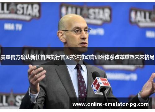 曼联官方确认新任首席执行官贝拉达推动青训营体系改革重塑未来格局