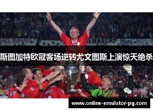 斯图加特欧冠客场逆转尤文图斯上演惊天绝杀 斯图加特欧冠客场逆转尤文图斯上演惊天绝杀