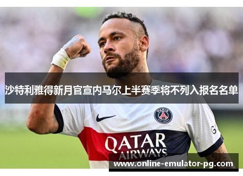 沙特利雅得新月官宣内马尔上半赛季将不列入报名名单