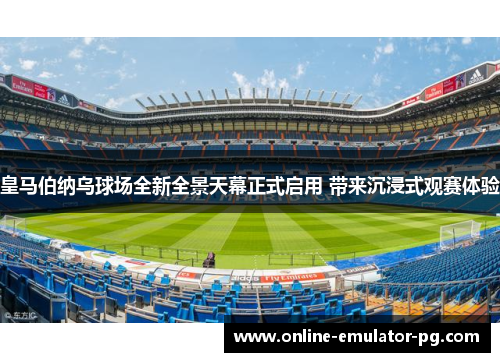 皇马伯纳乌球场全新全景天幕正式启用 带来沉浸式观赛体验