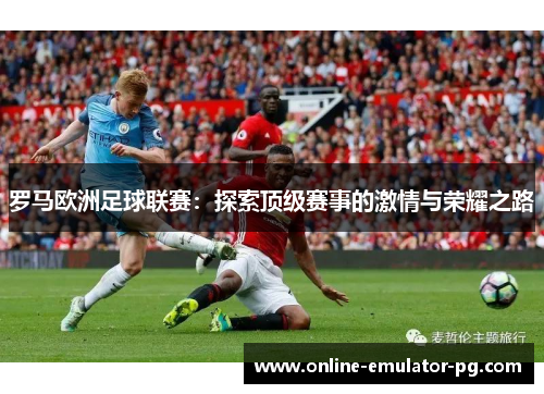 罗马欧洲足球联赛:探索顶级赛事的激情与荣耀之路 罗马欧洲足球联赛:探索顶级赛事的激情与荣耀之路