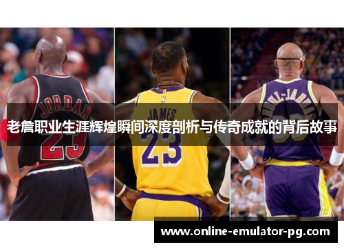 老詹职业生涯辉煌瞬间深度剖析与传奇成就的背后故事 老詹职业生涯辉煌瞬间深度剖析与传奇成就的背后故事