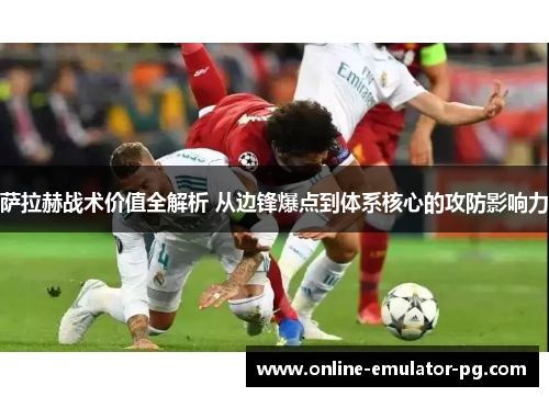 萨拉赫战术价值全解析 从边锋爆点到体系核心的攻防影响力