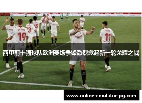 西甲前十强球队欧洲赛场争锋激烈掀起新一轮荣耀之战