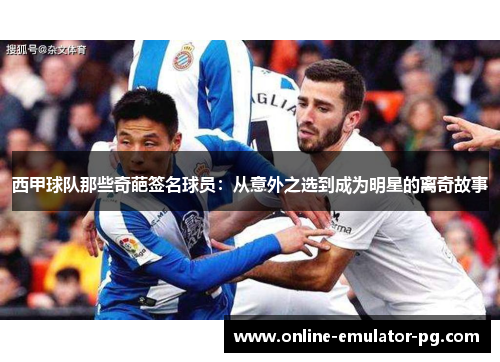 西甲球队那些奇葩签名球员：从意外之选到成为明星的离奇故事