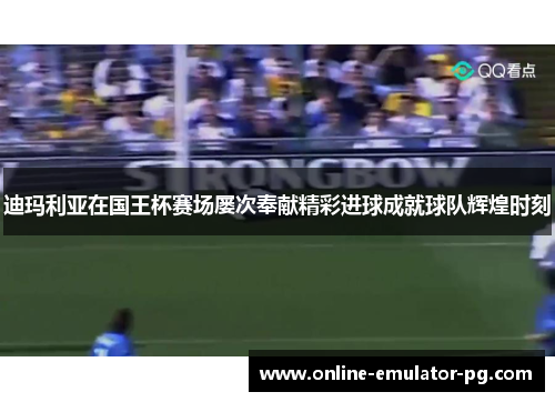 迪玛利亚在国王杯赛场屡次奉献精彩进球成就球队辉煌时刻