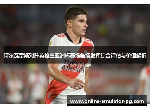 阿尔瓦雷斯对阵英格兰亚洲杯赛场临场发挥综合评估与价值解析