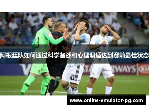 阿根廷队如何通过科学备战和心理调适达到赛前最佳状态