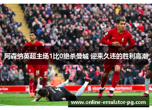 阿森纳英超主场1比0绝杀曼城 迎来久违的胜利高潮