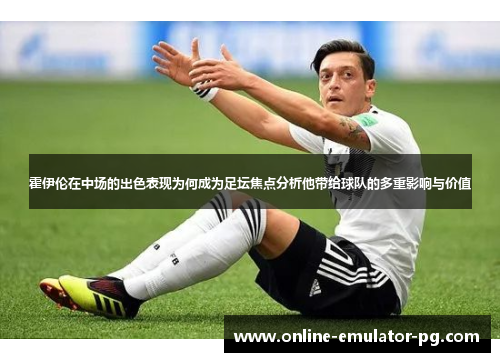 霍伊伦在中场的出色表现为何成为足坛焦点分析他带给球队的多重影响与价值
