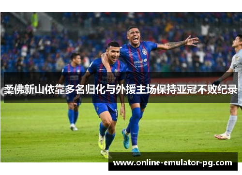 柔佛新山依靠多名归化与外援主场保持亚冠不败纪录