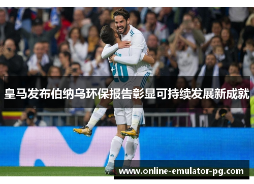 皇马发布伯纳乌环保报告彰显可持续发展新成就