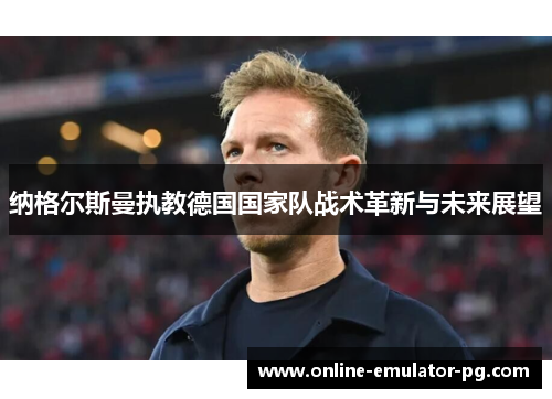 纳格尔斯曼执教德国国家队战术革新与未来展望
