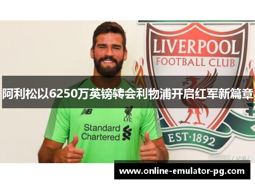 阿利松以6250万英镑转会利物浦开启红军新篇章 阿利松以6250万英镑转会利物浦开启红军新篇章