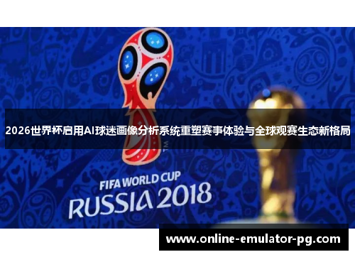 2026世界杯启用AI球迷画像分析系统重塑赛事体验与全球观赛生态新格局 2026世界杯启用AI球迷画像分析系统重塑赛事体验与全球观赛生态新格局