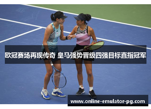 欧冠赛场再现传奇 皇马强势晋级四强目标直指冠军 欧冠赛场再现传奇 皇马强势晋级四强目标直指冠军