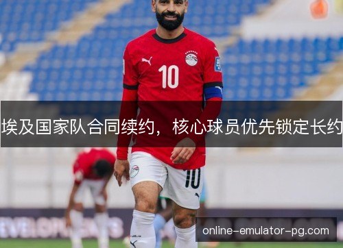 埃及国家队合同续约，核心球员优先锁定长约