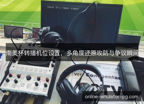 南美杯转播机位设置,多角度还原攻防与争议瞬间 南美杯转播机位设置,多角度还原攻防与争议瞬间