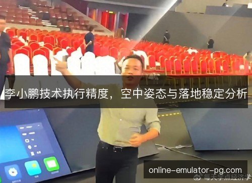 李小鹏技术执行精度,空中姿态与落地稳定分析 李小鹏技术执行精度,空中姿态与落地稳定分析