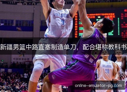新疆男篮中路直塞制造单刀,配合堪称教科书 新疆男篮中路直塞制造单刀,配合堪称教科书