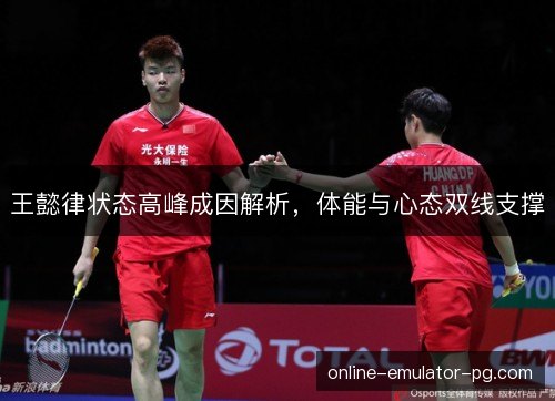 王懿律状态高峰成因解析,体能与心态双线支撑 王懿律状态高峰成因解析,体能与心态双线支撑