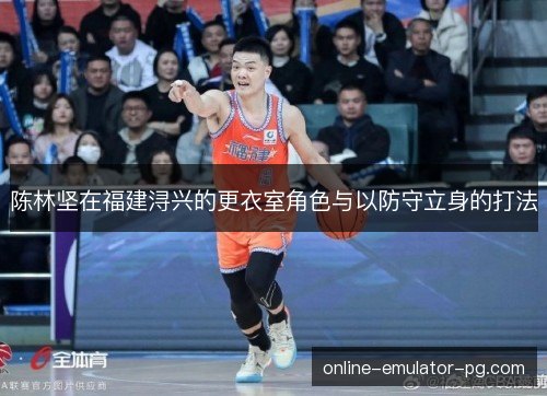 陈林坚在福建浔兴的更衣室角色与以防守立身的打法 陈林坚在福建浔兴的更衣室角色与以防守立身的打法