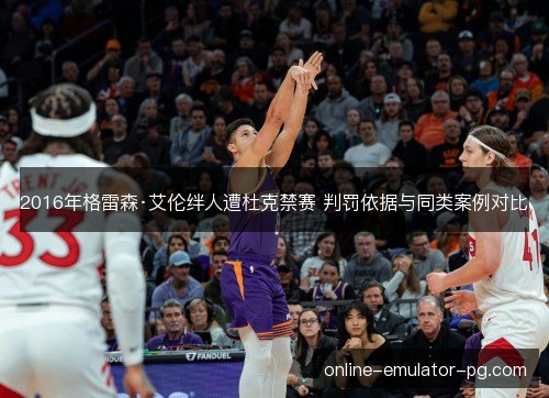 2016年格雷森·艾伦绊人遭杜克禁赛 判罚依据与同类案例对比 2016年格雷森·艾伦绊人遭杜克禁赛 判罚依据与同类案例对比